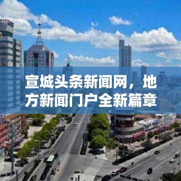 宣城头条新闻网，地方新闻门户全新篇章开启！