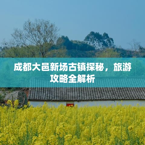 成都大邑新场古镇探秘，旅游攻略全解析