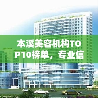 本溪美容机构TOP10榜单，专业信誉与品质的标杆