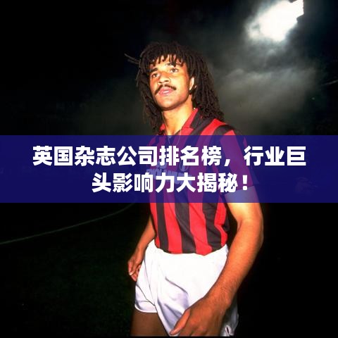 英国杂志公司排名榜，行业巨头影响力大揭秘！