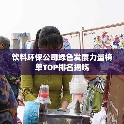 饮料环保公司绿色发展力量榜单TOP排名揭晓