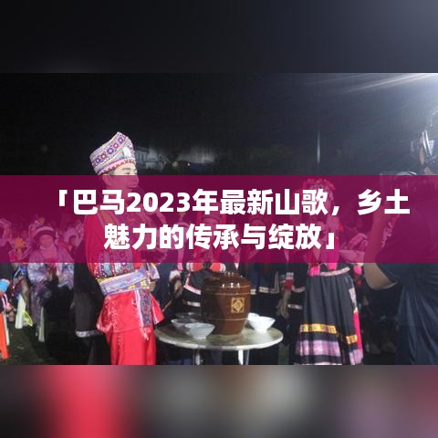「巴马2023年最新山歌，乡土魅力的传承与绽放」