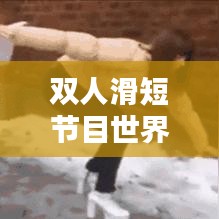 双人滑短节目世界排名大揭秘，冰上舞者的荣耀瞬间！