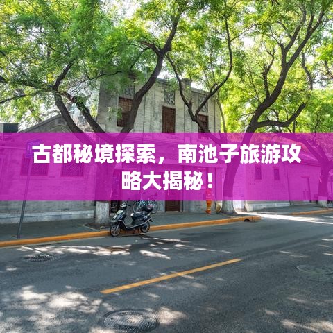 古都秘境探索，南池子旅游攻略大揭秘！