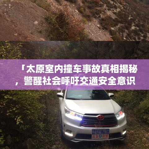 「太原室内撞车事故真相揭秘，警醒社会呼吁交通安全意识提升」视频最新曝光