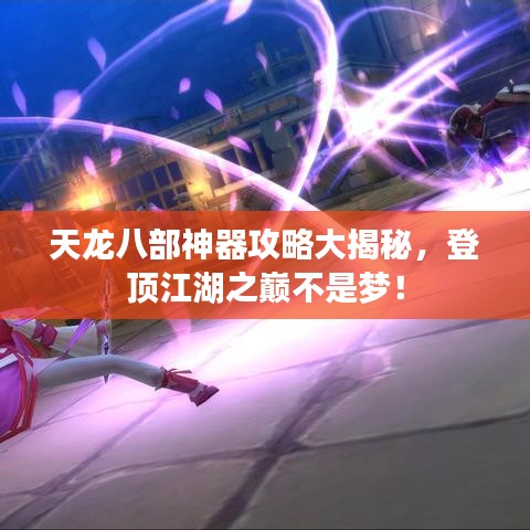 天龙八部神器攻略大揭秘，登顶江湖之巅不是梦！