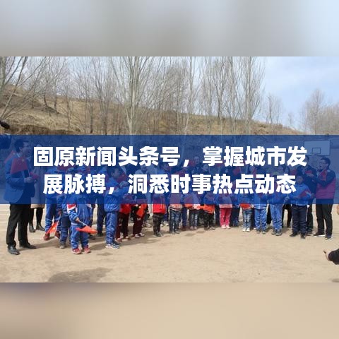 固原新闻头条号，掌握城市发展脉搏，洞悉时事热点动态