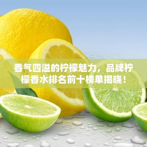 香气四溢的柠檬魅力，品牌柠檬香水排名前十榜单揭晓！