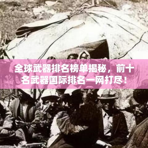 全球武器排名榜单揭秘，前十名武器国际排名一网打尽！