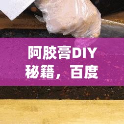 阿胶膏DIY秘籍，百度教程，轻松掌握制作方法！
