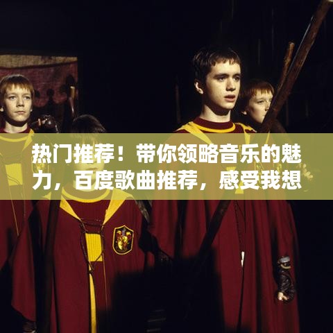 热门推荐！带你领略音乐的魅力，百度歌曲推荐，感受我想着你的魅力旋律！