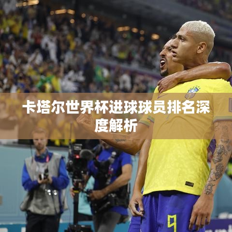 卡塔尔世界杯进球球员排名深度解析