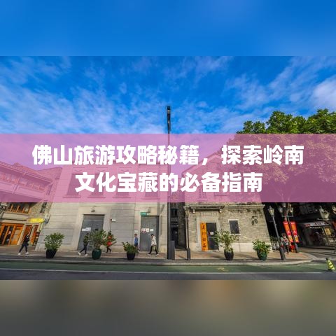 佛山旅游攻略秘籍，探索岭南文化宝藏的必备指南