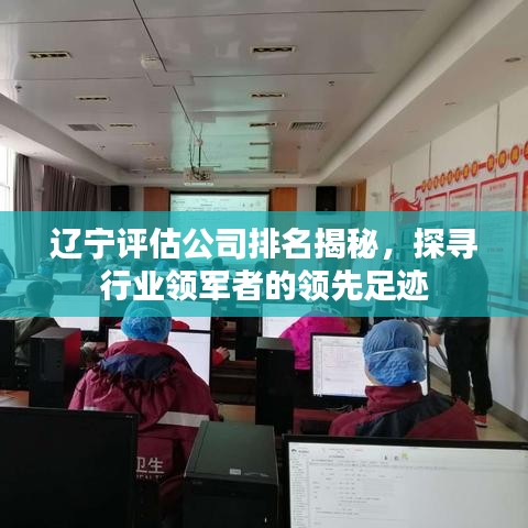辽宁评估公司排名揭秘，探寻行业领军者的领先足迹