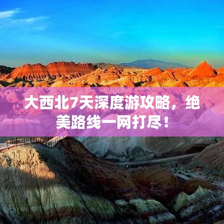 大西北7天深度游攻略，绝美路线一网打尽！