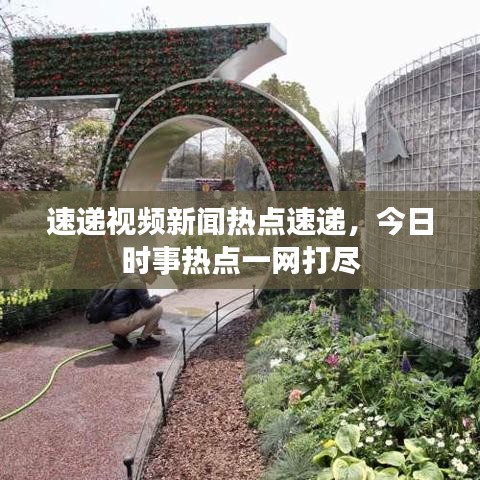 速递视频新闻热点速递，今日时事热点一网打尽