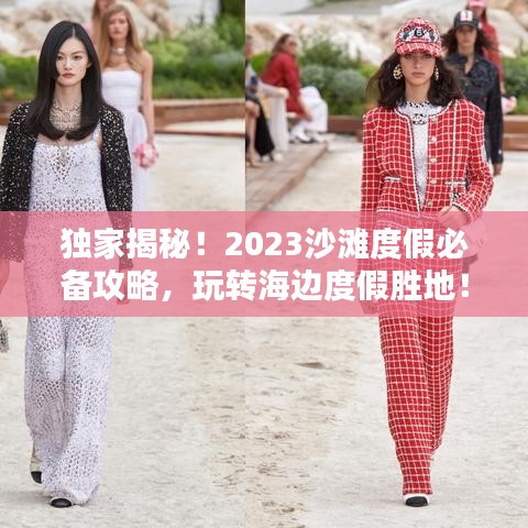 独家揭秘！2023沙滩度假必备攻略，玩转海边度假胜地！