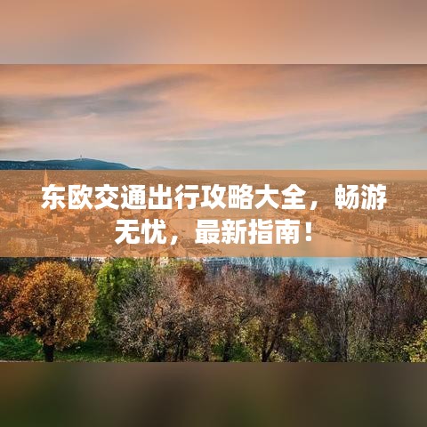 东欧交通出行攻略大全，畅游无忧，最新指南！