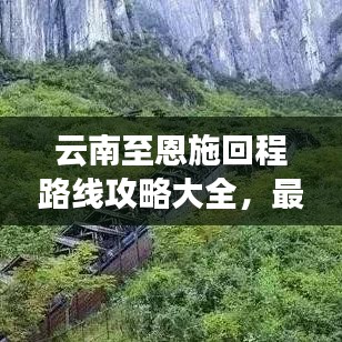 云南至恩施回程路线攻略大全，最新、最全指南