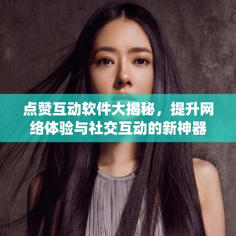 点赞互动软件大揭秘，提升网络体验与社交互动的新神器