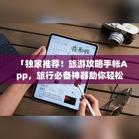 「独家推荐！旅游攻略手帐App，旅行必备神器助你轻松规划行程」