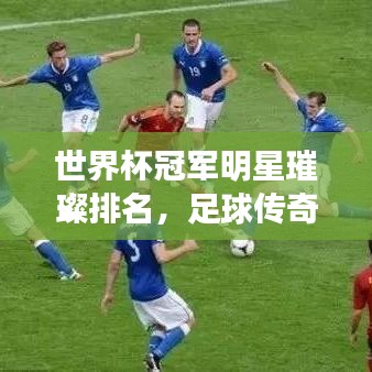 世界杯冠军明星璀璨排名，足球传奇的星辰闪耀史