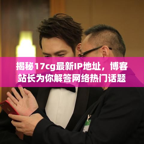 揭秘17cg最新IP地址，博客站长为你解答网络热门话题