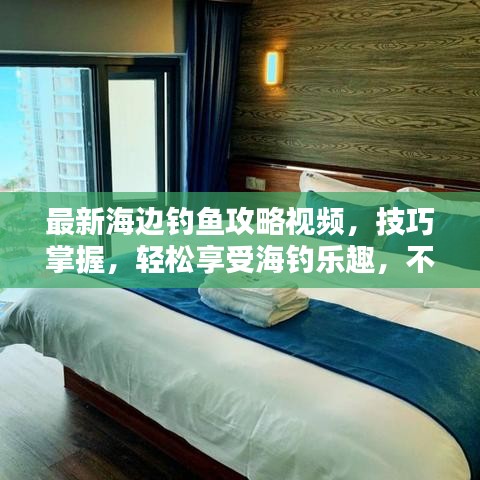 最新海边钓鱼攻略视频，技巧掌握，轻松享受海钓乐趣，不容错过！
