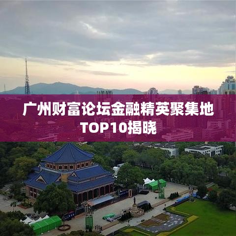 广州财富论坛金融精英聚集地TOP10揭晓