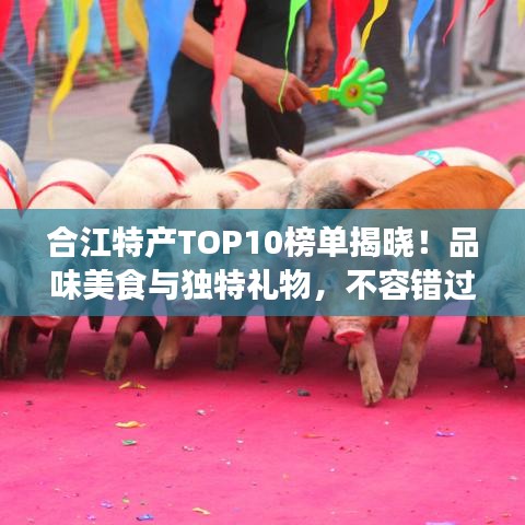 合江特产TOP10榜单揭晓！品味美食与独特礼物，不容错过！