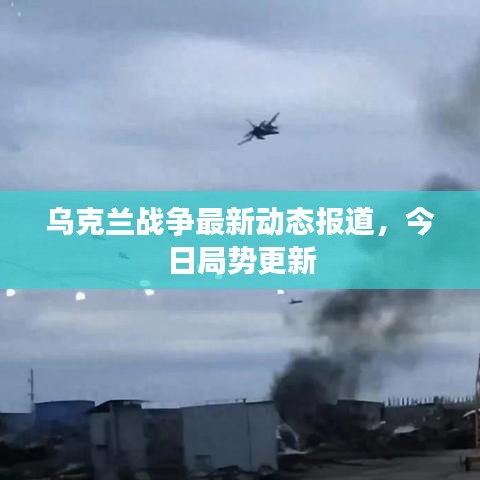 乌克兰战争最新动态报道，今日局势更新