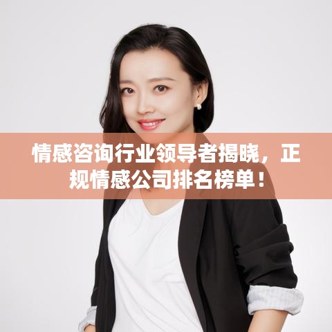 情感咨询行业领导者揭晓，正规情感公司排名榜单！