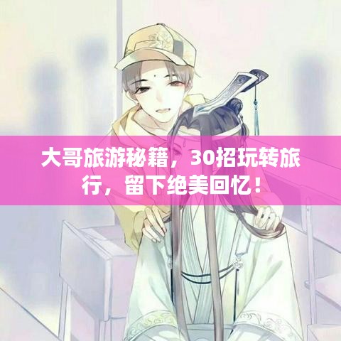 大哥旅游秘籍，30招玩转旅行，留下绝美回忆！