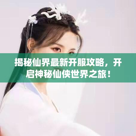 揭秘仙界最新开服攻略，开启神秘仙侠世界之旅！