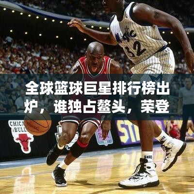 全球篮球巨星排行榜出炉，谁独占鳌头，荣登篮球巅峰？
