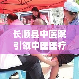 长顺县中医院引领中医医疗新风尚，新闻头条重磅报道