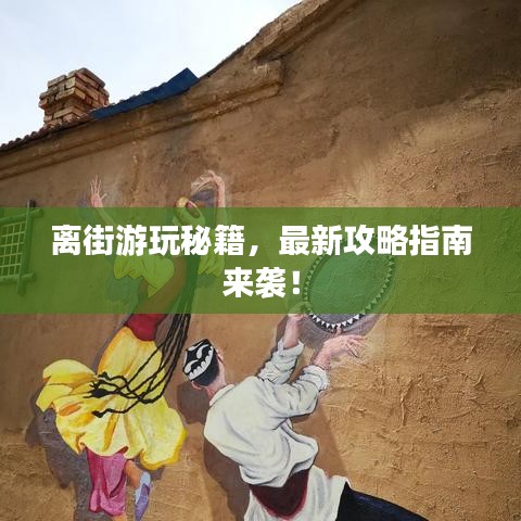 离街游玩秘籍，最新攻略指南来袭！