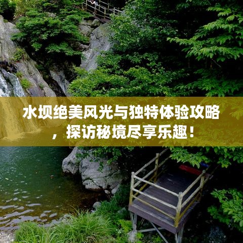 水坝绝美风光与独特体验攻略，探访秘境尽享乐趣！