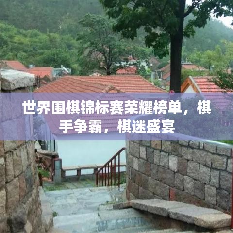 世界围棋锦标赛荣耀榜单，棋手争霸，棋迷盛宴