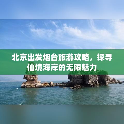 北京出发烟台旅游攻略，探寻仙境海岸的无限魅力