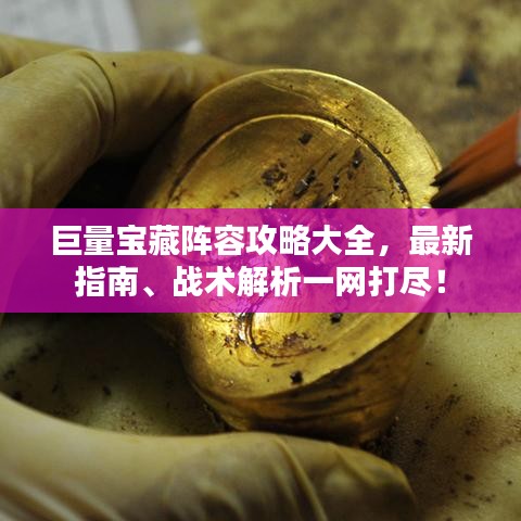 巨量宝藏阵容攻略大全，最新指南、战术解析一网打尽！