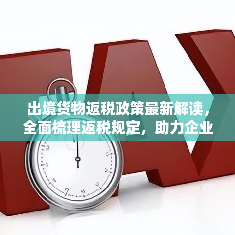 出境货物返税政策最新解读，全面梳理返税规定，助力企业合规操作