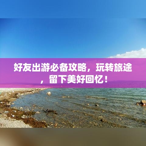 好友出游必备攻略，玩转旅途，留下美好回忆！