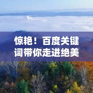 惊艳！百度关键词带你走进绝美景色，一篇写景作文全收录