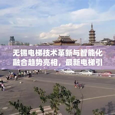 无锡电梯技术革新与智能化融合趋势亮相，最新电梯引领未来！