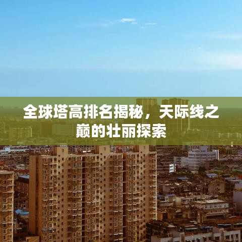 全球塔高排名揭秘，天际线之巅的壮丽探索