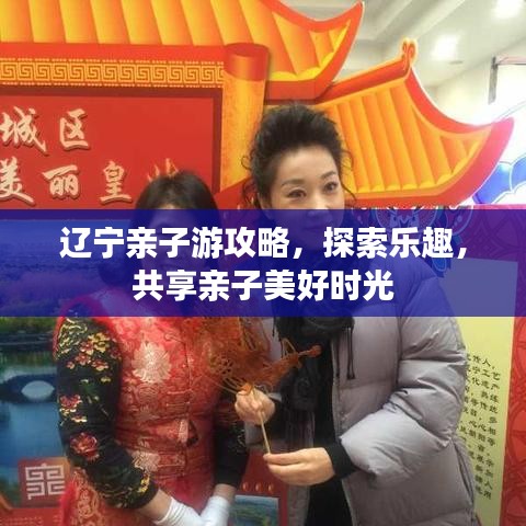 辽宁亲子游攻略，探索乐趣，共享亲子美好时光