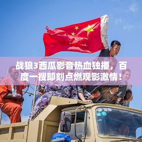 战狼3西瓜影音热血独播，百度一搜即刻点燃观影激情！