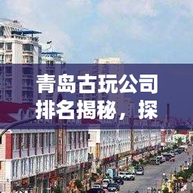 青岛古玩公司排名揭秘，探寻历史文化的珍宝之地