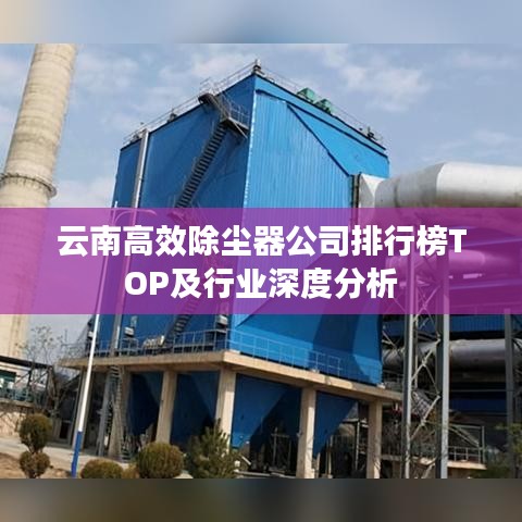 云南高效除尘器公司排行榜TOP及行业深度分析